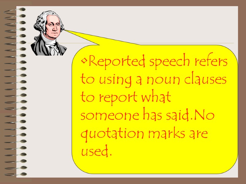 Reported speech refers to using a noun clauses to report what someone has said.No